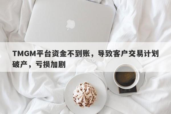 TMGM平台资金不到账，导致客户交易计划破产，亏损加剧-第1张图片-要懂汇