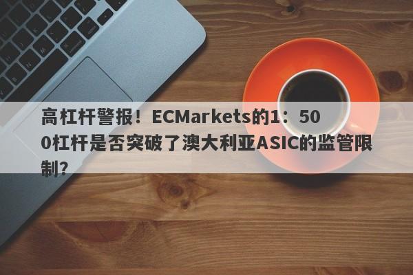 高杠杆警报！ECMarkets的1：500杠杆是否突破了澳大利亚ASIC的监管限制？-第1张图片-要懂汇