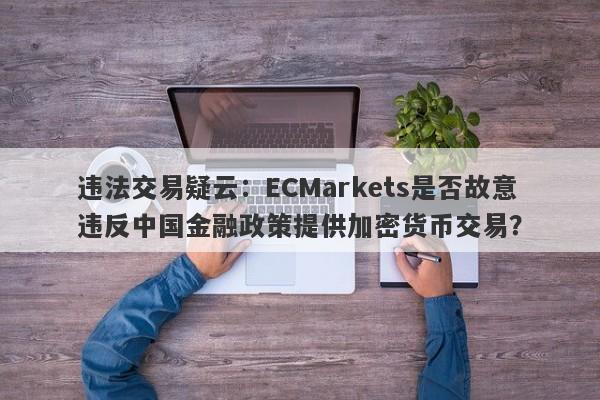 违法交易疑云：ECMarkets是否故意违反中国金融政策提供加密货币交易？-第1张图片-要懂汇