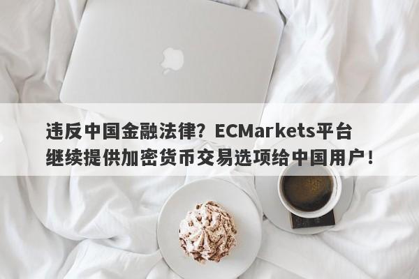 违反中国金融法律？ECMarkets平台继续提供加密货币交易选项给中国用户！-第1张图片-要懂汇