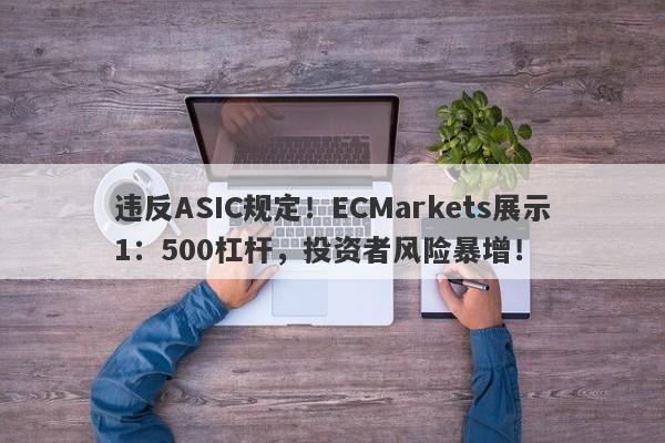 违反ASIC规定！ECMarkets展示1：500杠杆，投资者风险暴增！-第1张图片-要懂汇