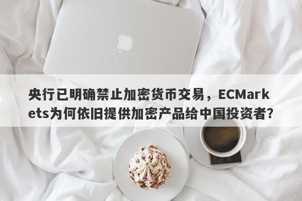 央行已明确禁止加密货币交易，ECMarkets为何依旧提供加密产品给中国投资者？-第1张图片-要懂汇