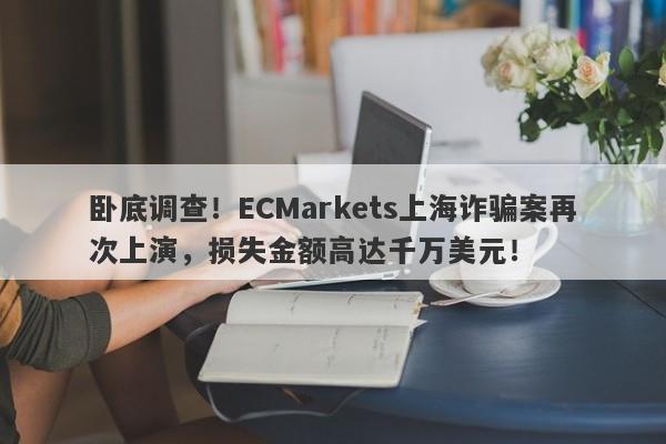 卧底调查！ECMarkets上海诈骗案再次上演，损失金额高达千万美元！-第1张图片-要懂汇