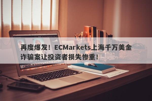 再度爆发！ECMarkets上海千万美金诈骗案让投资者损失惨重！-第1张图片-要懂汇