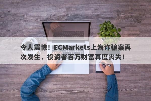 令人震惊！ECMarkets上海诈骗案再次发生，投资者百万财富再度丧失！-第1张图片-要懂汇