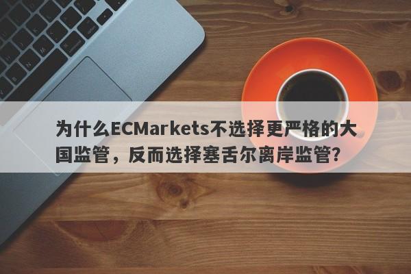 为什么ECMarkets不选择更严格的大国监管，反而选择塞舌尔离岸监管？-第1张图片-要懂汇