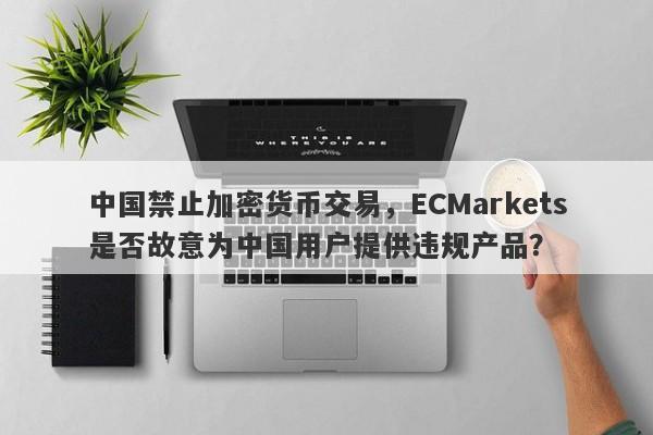 中国禁止加密货币交易，ECMarkets是否故意为中国用户提供违规产品？-第1张图片-要懂汇