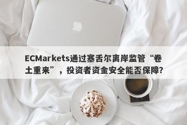 ECMarkets通过塞舌尔离岸监管“卷土重来”，投资者资金安全能否保障？-第1张图片-要懂汇