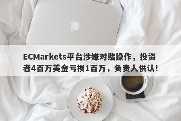 ECMarkets平台涉嫌对赌操作，投资者4百万美金亏损1百万，负责人供认！-第1张图片-要懂汇