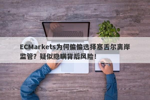 ECMarkets为何偏偏选择塞舌尔离岸监管？疑似隐瞒背后风险！-第1张图片-要懂汇