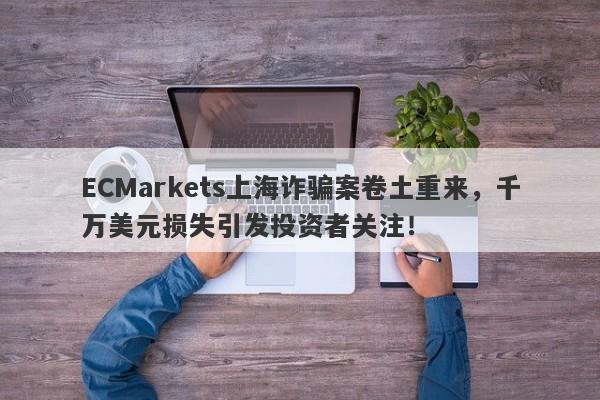 ECMarkets上海诈骗案卷土重来，千万美元损失引发投资者关注！-第1张图片-要懂汇