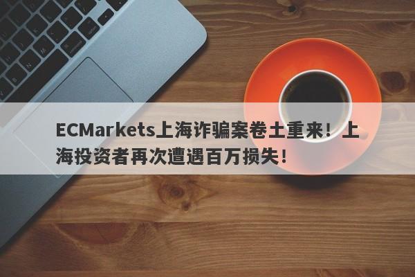 ECMarkets上海诈骗案卷土重来！上海投资者再次遭遇百万损失！-第1张图片-要懂汇