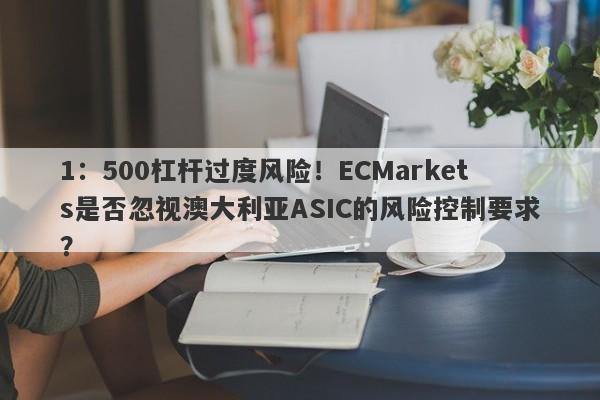 1：500杠杆过度风险！ECMarkets是否忽视澳大利亚ASIC的风险控制要求？-第1张图片-要懂汇