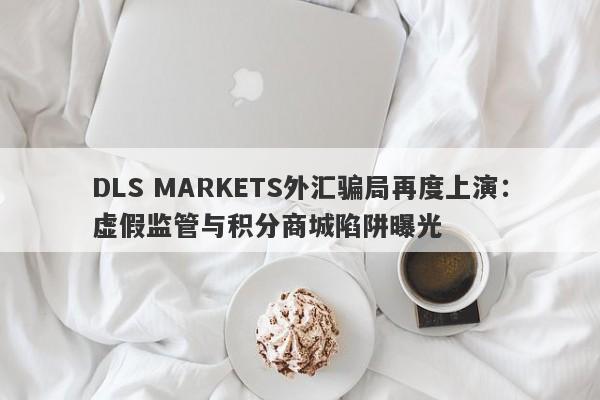 DLS MARKETS外汇骗局再度上演：虚假监管与积分商城陷阱曝光-第1张图片-要懂汇