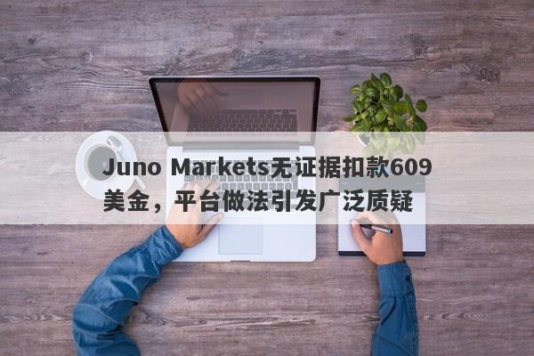 Juno Markets无证据扣款609美金，平台做法引发广泛质疑-第1张图片-要懂汇