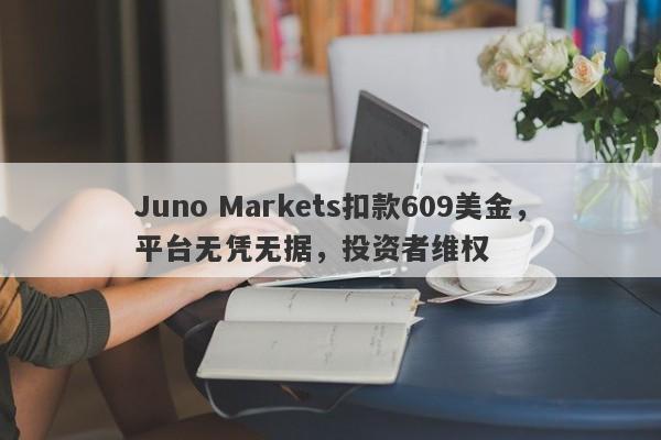 Juno Markets扣款609美金，平台无凭无据，投资者维权-第1张图片-要懂汇