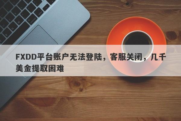 FXDD平台账户无法登陆，客服关闭，几千美金提取困难-第1张图片-要懂汇