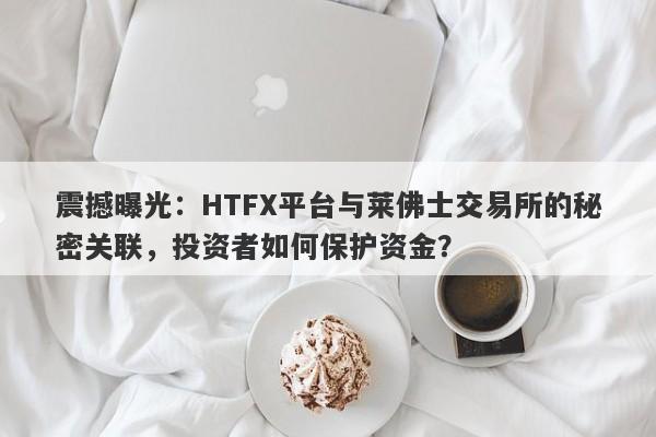 震撼曝光：HTFX平台与莱佛士交易所的秘密关联，投资者如何保护资金？-第1张图片-要懂汇