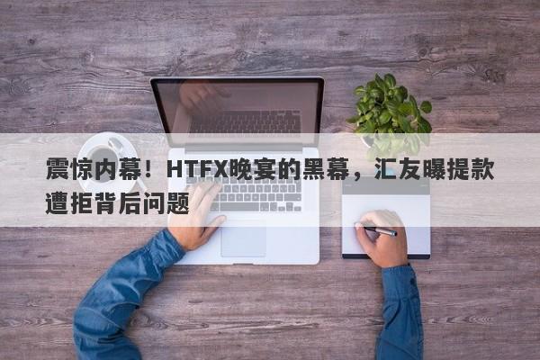 震惊内幕！HTFX晚宴的黑幕，汇友曝提款遭拒背后问题-第1张图片-要懂汇