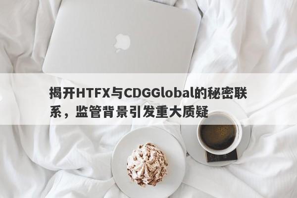 揭开HTFX与CDGGlobal的秘密联系，监管背景引发重大质疑-第1张图片-要懂汇