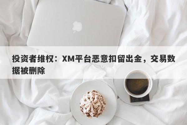 投资者维权：XM平台恶意扣留出金，交易数据被删除-第1张图片-要懂汇