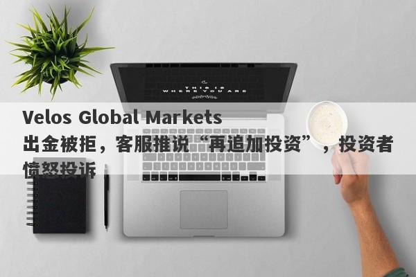 Velos Global Markets出金被拒，客服推说“再追加投资”，投资者愤怒投诉-第1张图片-要懂汇