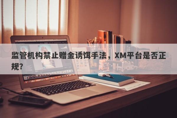 监管机构禁止赠金诱饵手法，XM平台是否正规？-第1张图片-要懂汇