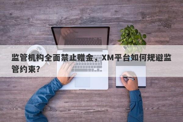 监管机构全面禁止赠金，XM平台如何规避监管约束？-第1张图片-要懂汇