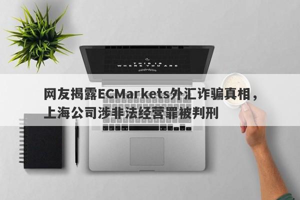 网友揭露ECMarkets外汇诈骗真相，上海公司涉非法经营罪被判刑-第1张图片-要懂汇