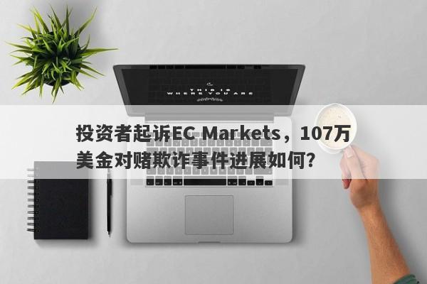 投资者起诉EC Markets，107万美金对赌欺诈事件进展如何？-第1张图片-要懂汇