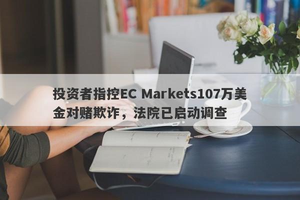 投资者指控EC Markets107万美金对赌欺诈，法院已启动调查-第1张图片-要懂汇