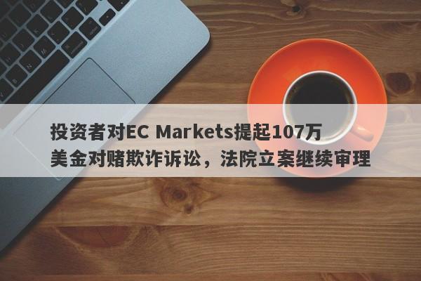 投资者对EC Markets提起107万美金对赌欺诈诉讼，法院立案继续审理-第1张图片-要懂汇