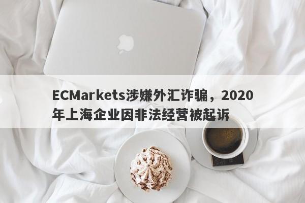 ECMarkets涉嫌外汇诈骗，2020年上海企业因非法经营被起诉-第1张图片-要懂汇