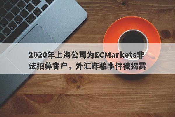 2020年上海公司为ECMarkets非法招募客户，外汇诈骗事件被揭露-第1张图片-要懂汇