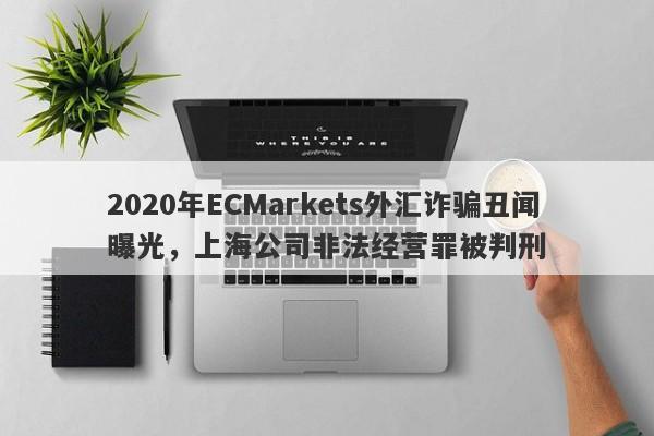 2020年ECMarkets外汇诈骗丑闻曝光，上海公司非法经营罪被判刑-第1张图片-要懂汇