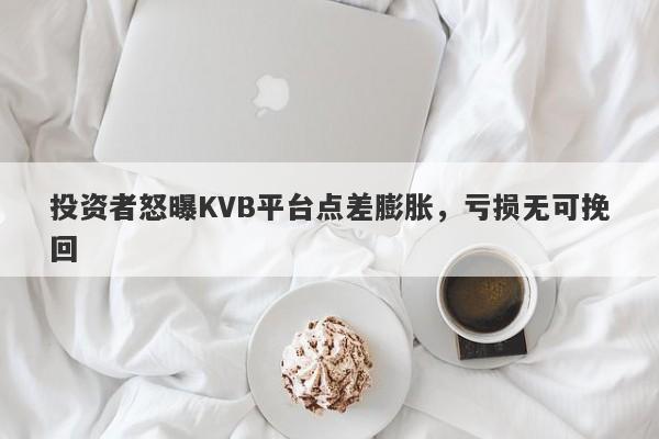 投资者怒曝KVB平台点差膨胀，亏损无可挽回-第1张图片-要懂汇