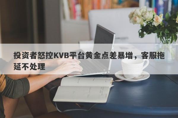 投资者怒控KVB平台黄金点差暴增，客服拖延不处理-第1张图片-要懂汇