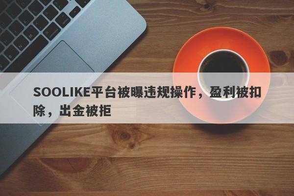 SOOLIKE平台被曝违规操作，盈利被扣除，出金被拒-第1张图片-要懂汇