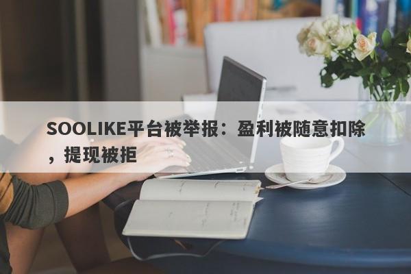 SOOLIKE平台被举报：盈利被随意扣除，提现被拒-第1张图片-要懂汇