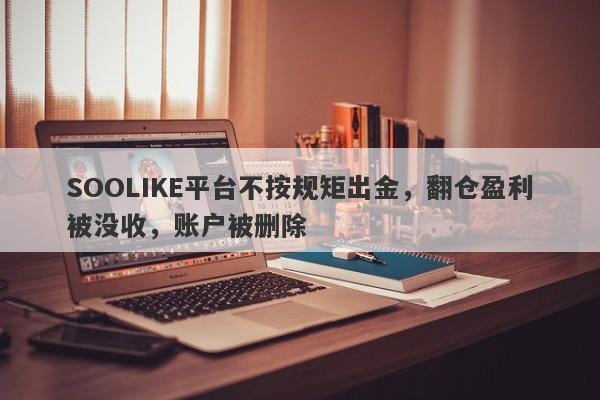 SOOLIKE平台不按规矩出金，翻仓盈利被没收，账户被删除-第1张图片-要懂汇