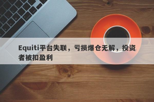 Equiti平台失联，亏损爆仓无解，投资者被扣盈利-第1张图片-要懂汇