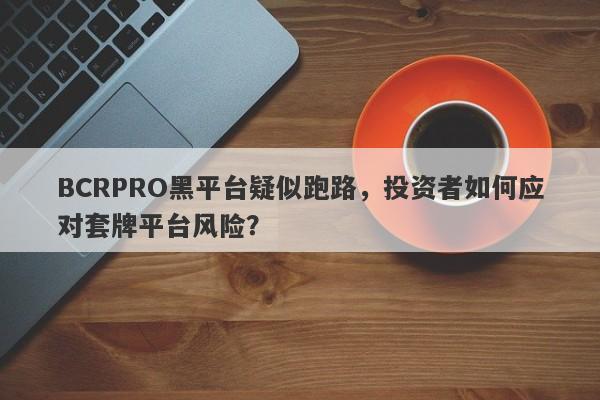 BCRPRO黑平台疑似跑路，投资者如何应对套牌平台风险？-第1张图片-要懂汇