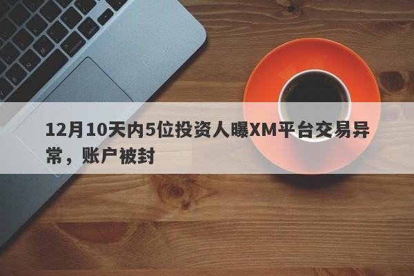 12月10天内5位投资人曝XM平台交易异常，账户被封-第1张图片-要懂汇