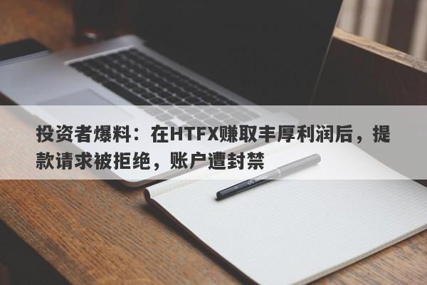 投资者爆料：在HTFX赚取丰厚利润后，提款请求被拒绝，账户遭封禁-第1张图片-要懂汇