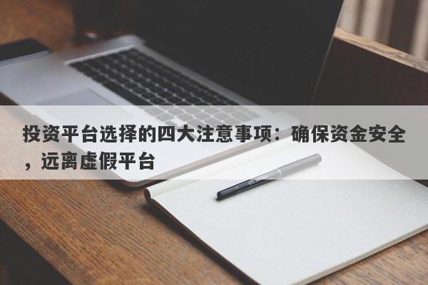 投资平台选择的四大注意事项：确保资金安全，远离虚假平台-第1张图片-要懂汇