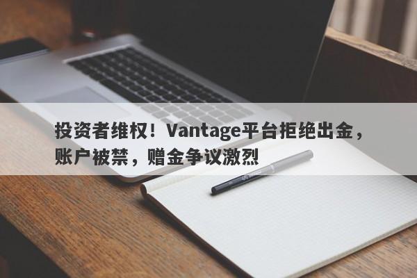 投资者维权！Vantage平台拒绝出金，账户被禁，赠金争议激烈-第1张图片-要懂汇