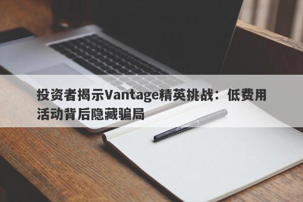 投资者揭示Vantage精英挑战：低费用活动背后隐藏骗局-第1张图片-要懂汇