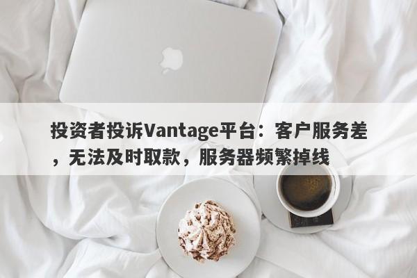 投资者投诉Vantage平台：客户服务差，无法及时取款，服务器频繁掉线-第1张图片-要懂汇