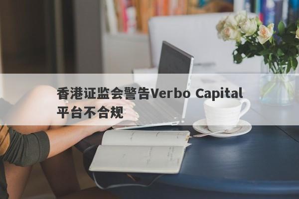 香港证监会警告Verbo Capital平台不合规-第1张图片-要懂汇