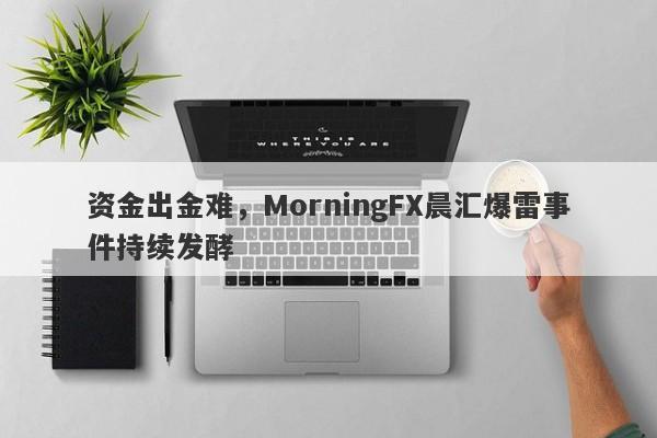 资金出金难，MorningFX晨汇爆雷事件持续发酵-第1张图片-要懂汇